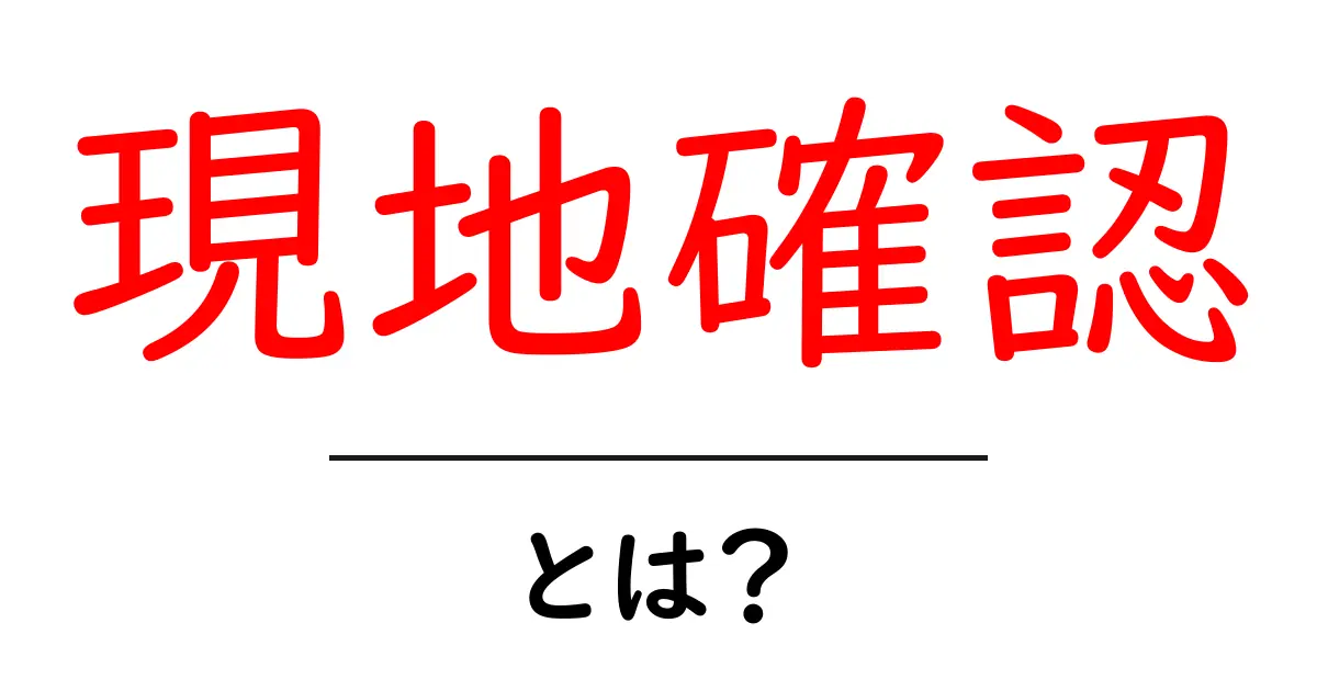 現地確認とは？その重要性と具体的な方法をわかりやすく解説！共起語・同意語も併せて解説！