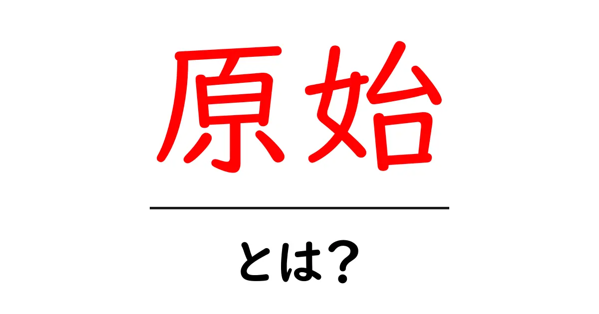 原始とは何か?私たちの歴史を学ぶためのガイド共起語・同意語も併せて解説!
