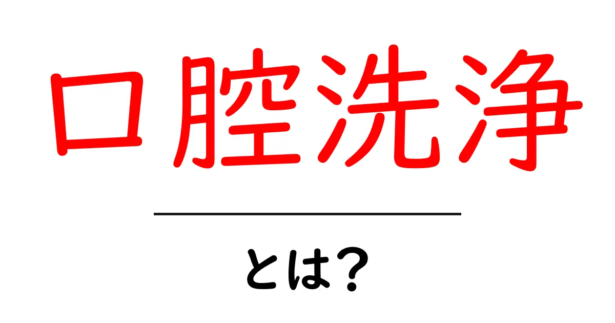 口腔洗浄とは?健康な口元を保つための大切なケア共起語・同意語も併せて解説!