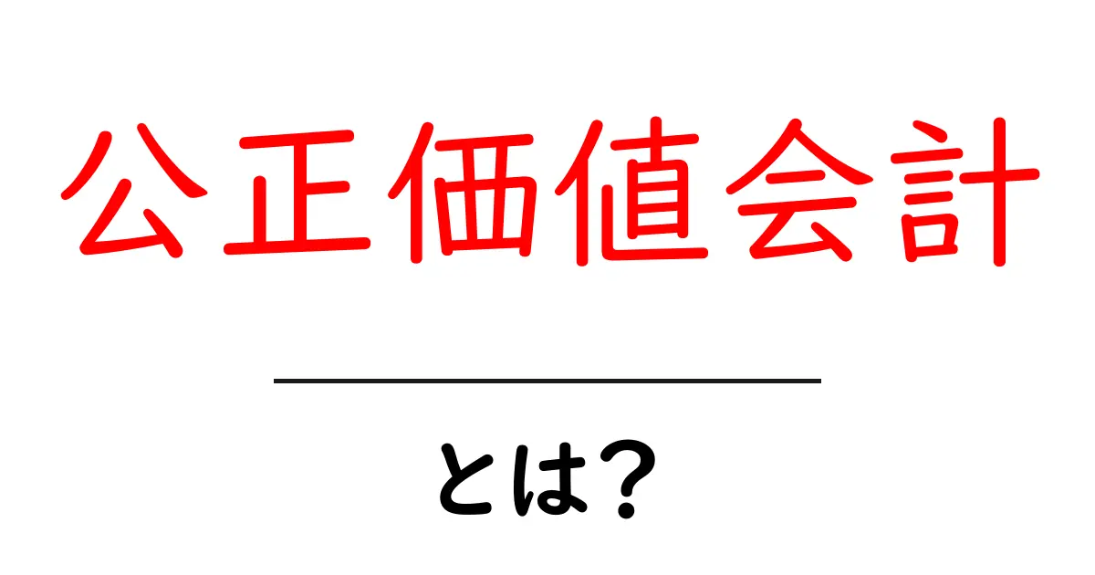 公正価値会計とは?その仕組みと重要性をわかりやすく解説共起語・同意語も併せて解説!