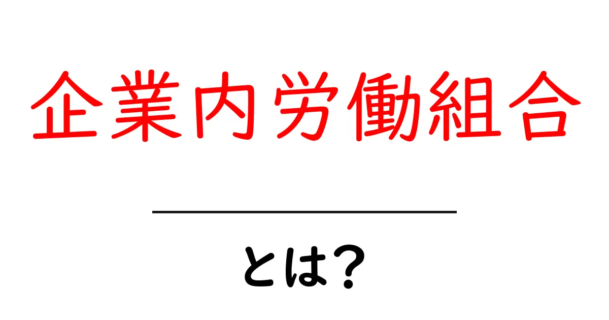 企業内労働組合とは？その役割と重要性をわかりやすく解説！共起語・同意語も併せて解説！