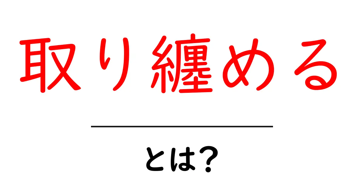 「取り纏める」とは？その意味や使い方を徹底解説！共起語・同意語も併せて解説！
