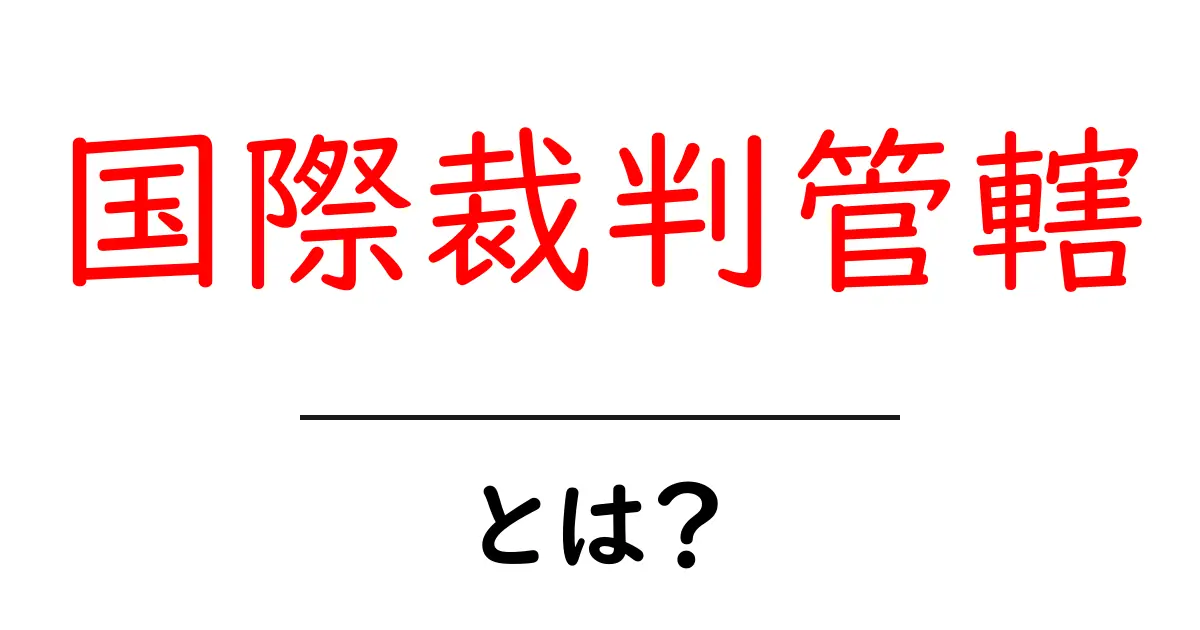 国際裁判管轄とは?海外のトラブルを解決する仕組みを徹底解説!共起語・同意語も併せて解説!