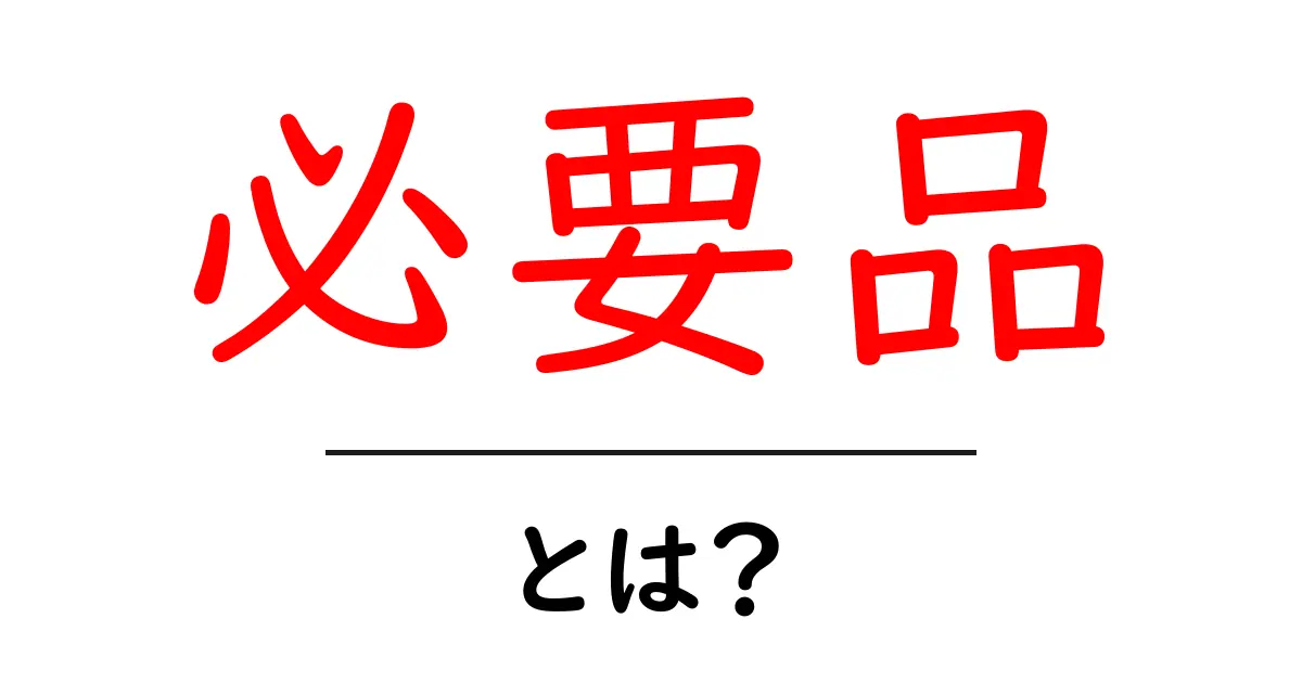 必要品とは?生活に欠かせないアイテムを解説!共起語・同意語も併せて解説!