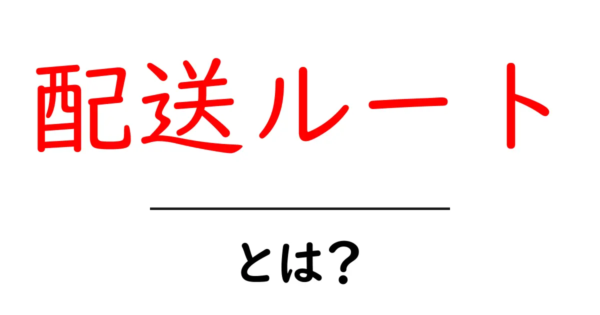 配送ルートとは?効率的な配送を実現するための基礎知識共起語・同意語も併せて解説!