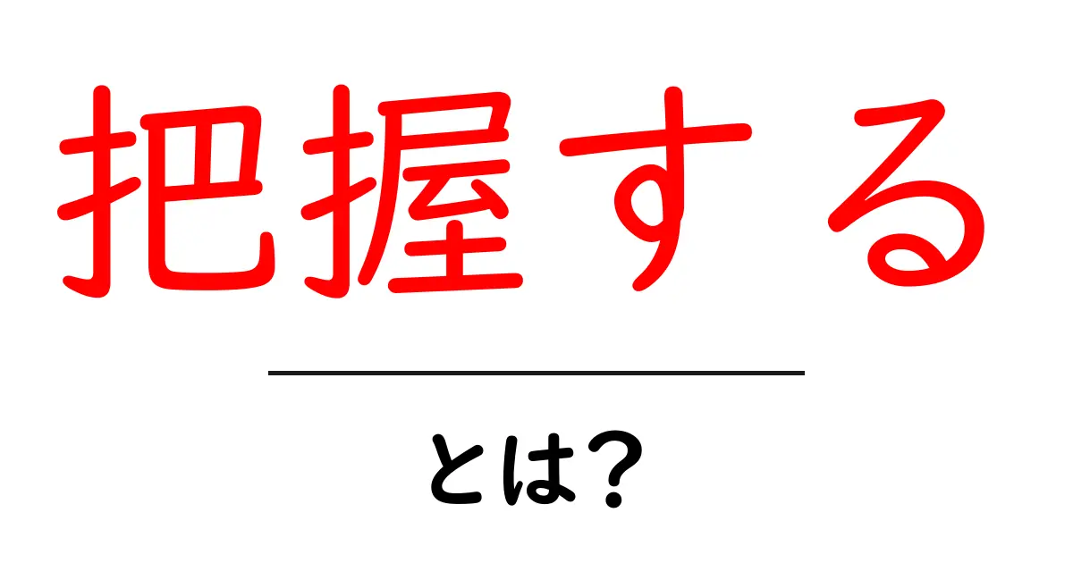 『把握する』とは何か?その意味と使い方をわかりやすく解説!共起語・同意語も併せて解説!