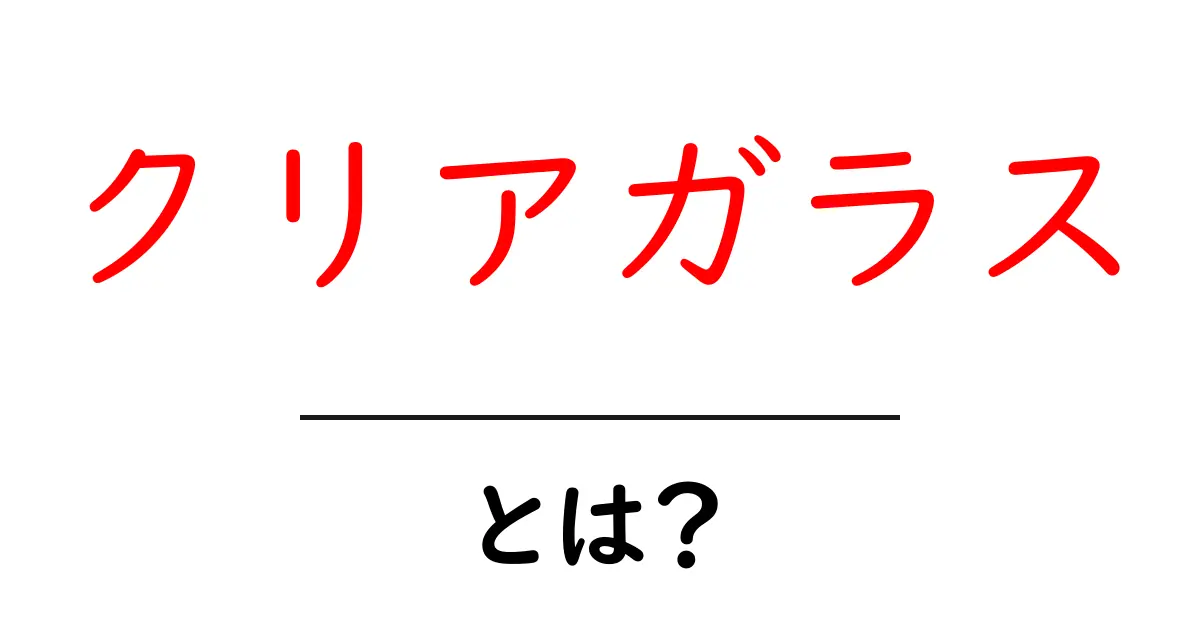 クリアガラスとは?その特性と使い方を徹底解説!共起語・同意語も併せて解説!