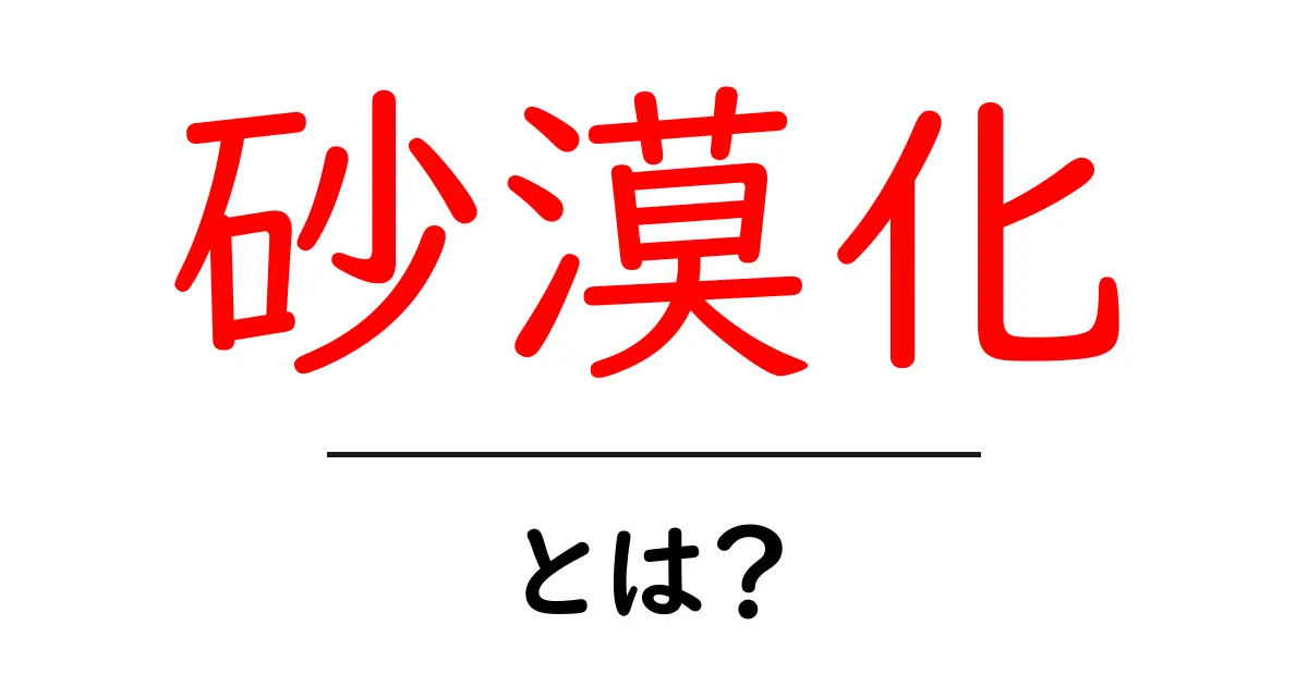 砂漠化とは?私たちの未来にどんな影響があるのかを考えよう共起語・同意語も併せて解説!