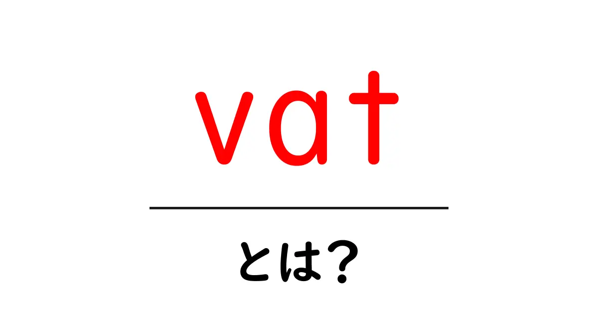 VAT(付加価値税)とは?初めての人にもわかるわかりやすい解説共起語・同意語も併せて解説!