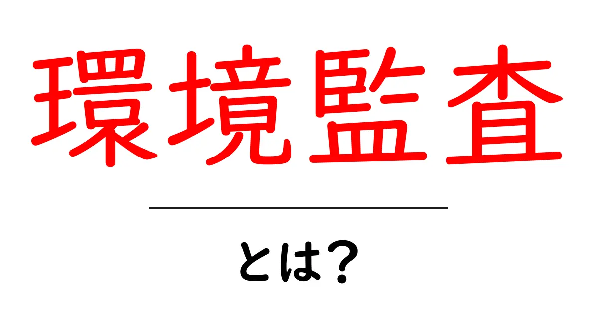 環境監査とは？ その重要性と実施方法をわかりやすく解説！共起語・同意語も併せて解説！