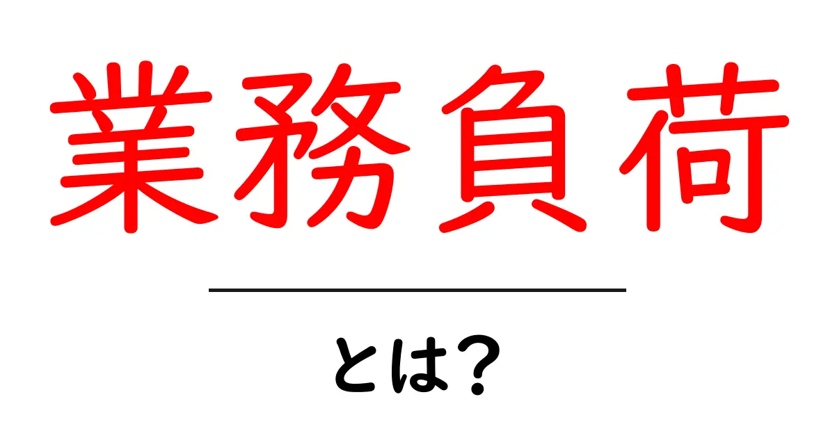 業務負荷とは?理解を深めるための基本知識共起語・同意語も併せて解説!