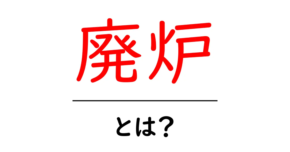 廃炉とは?理解を深めるための基礎知識共起語・同意語も併せて解説!
