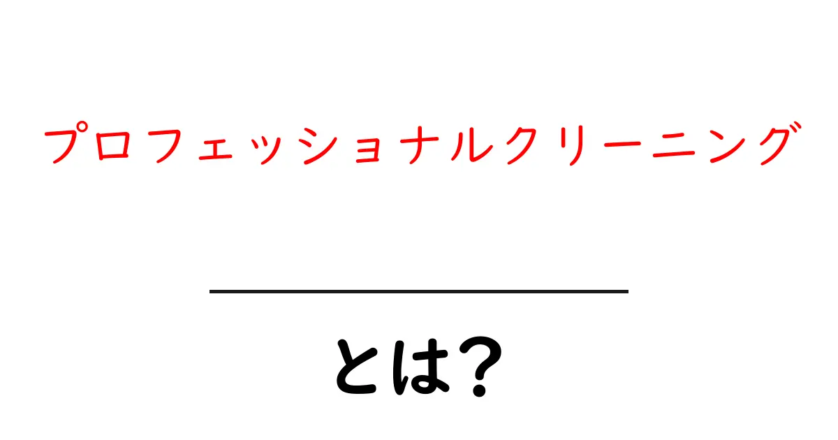 プロフェッショナルクリーニングとは?業者に頼む理由とそのメリット共起語・同意語も併せて解説!