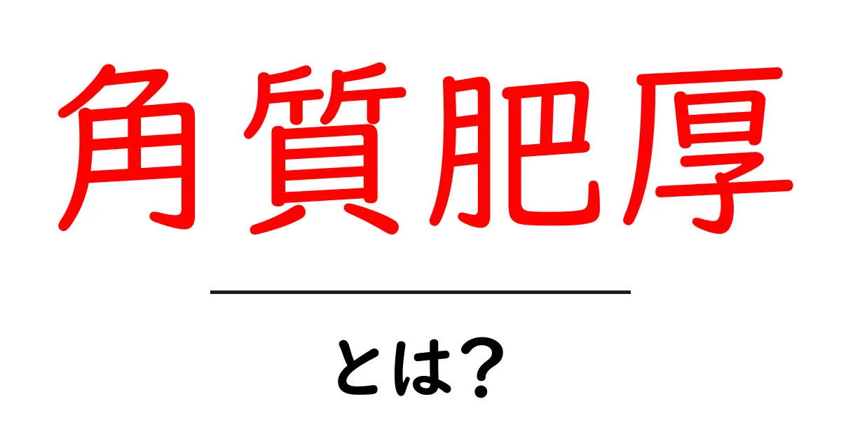 角質肥厚とは？原因や対策をわかりやすく解説！共起語・同意語も併せて解説！