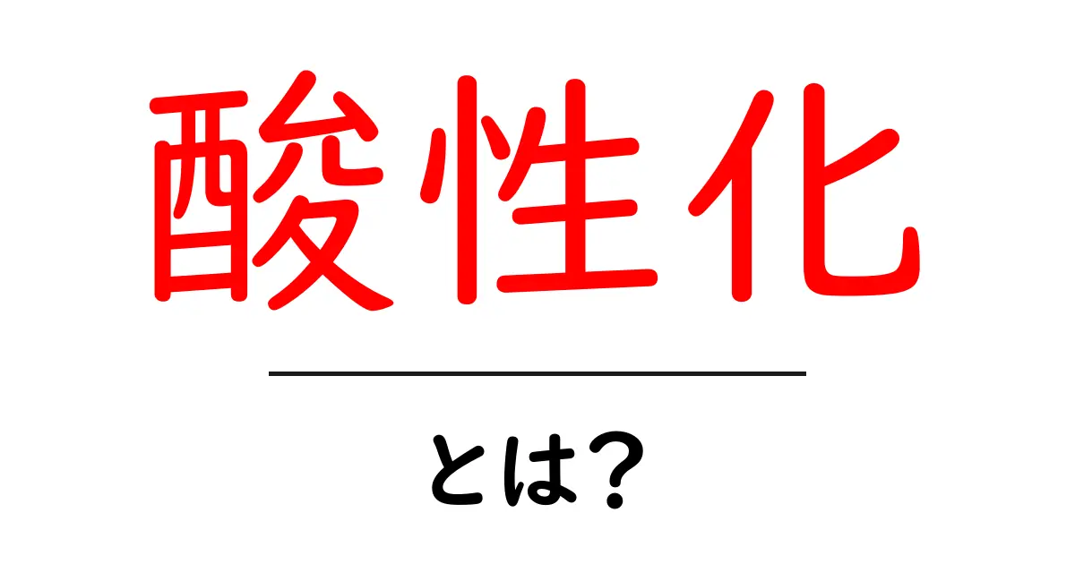 酸性化とは?身近な例とその影響を解説!共起語・同意語も併せて解説!