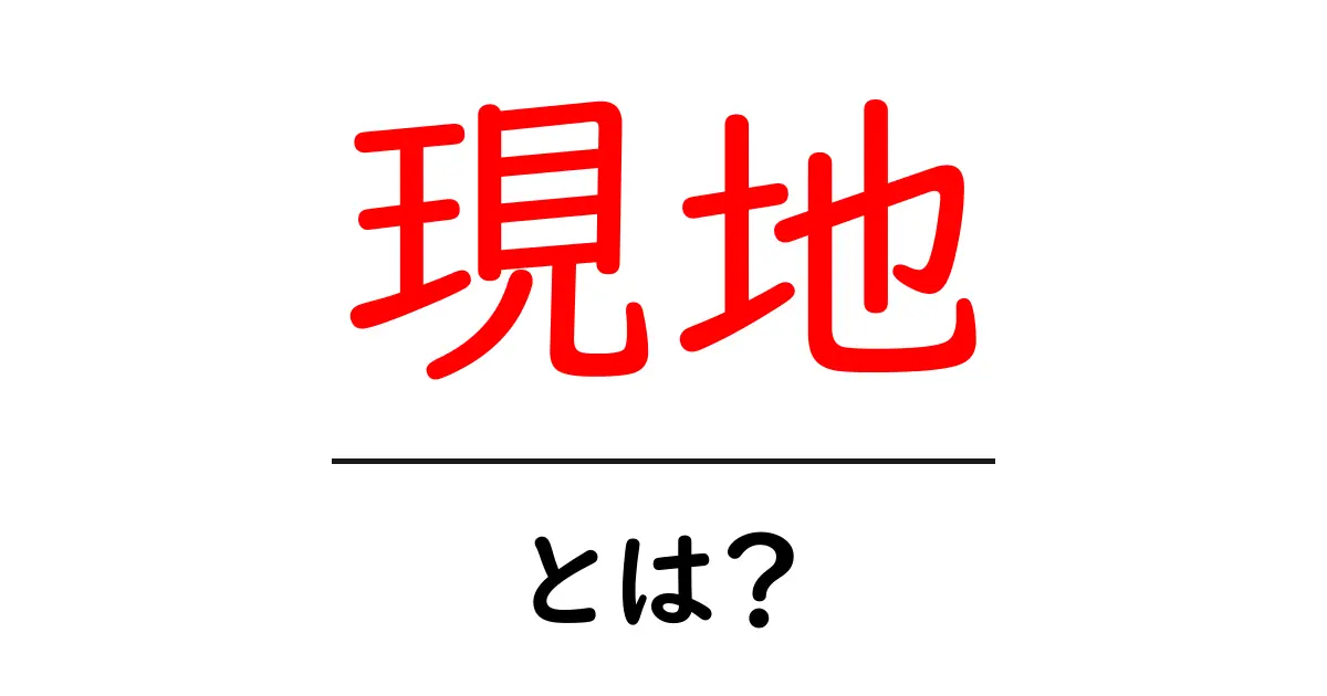 現地とは?旅行や文化を深く理解しよう!共起語・同意語も併せて解説!