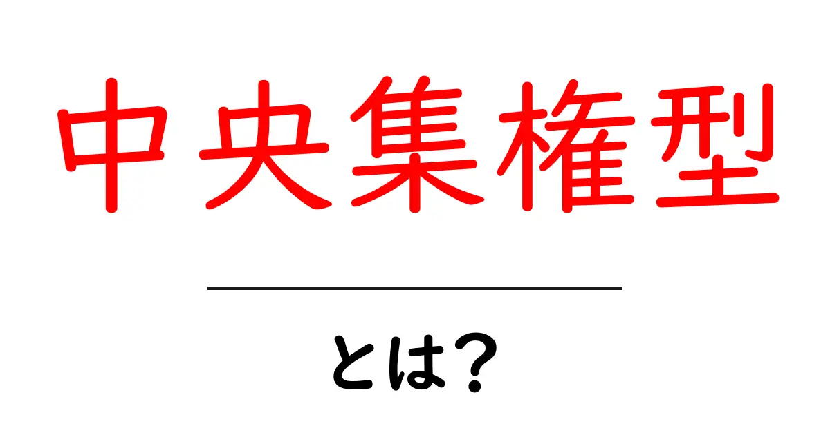 中央集権型とは?その意味と影響をわかりやすく解説!共起語・同意語も併せて解説!