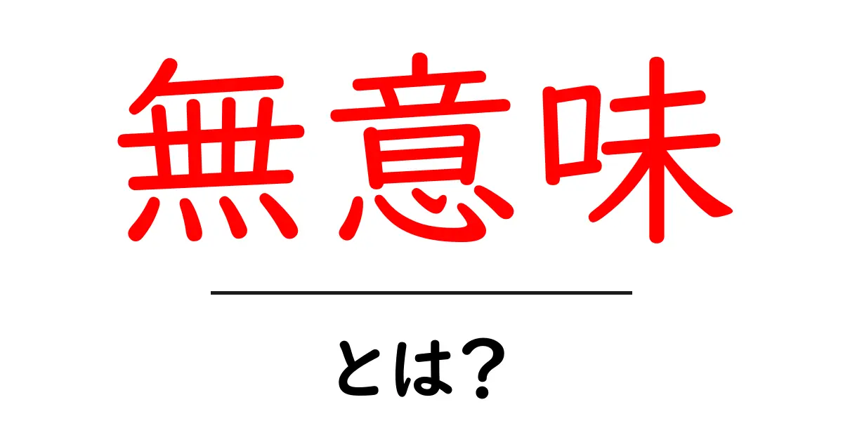 無意味とは?その定義と日常生活での影響について解説します!共起語・同意語も併せて解説!