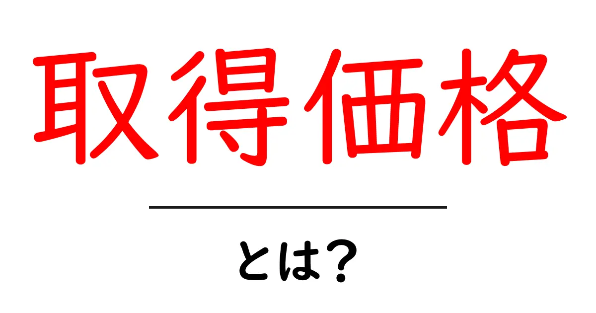取得価格とは?その意味と活用方法をわかりやすく解説!共起語・同意語も併せて解説!