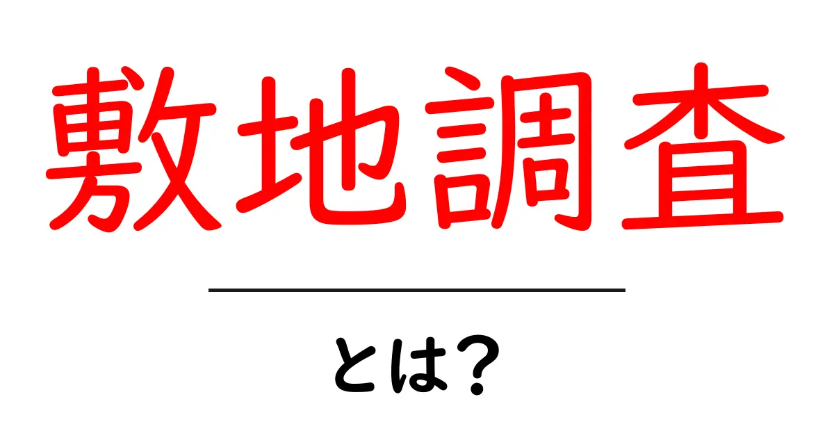 敷地調査とは？土地の未来を知るための重要なステップ共起語・同意語も併せて解説！