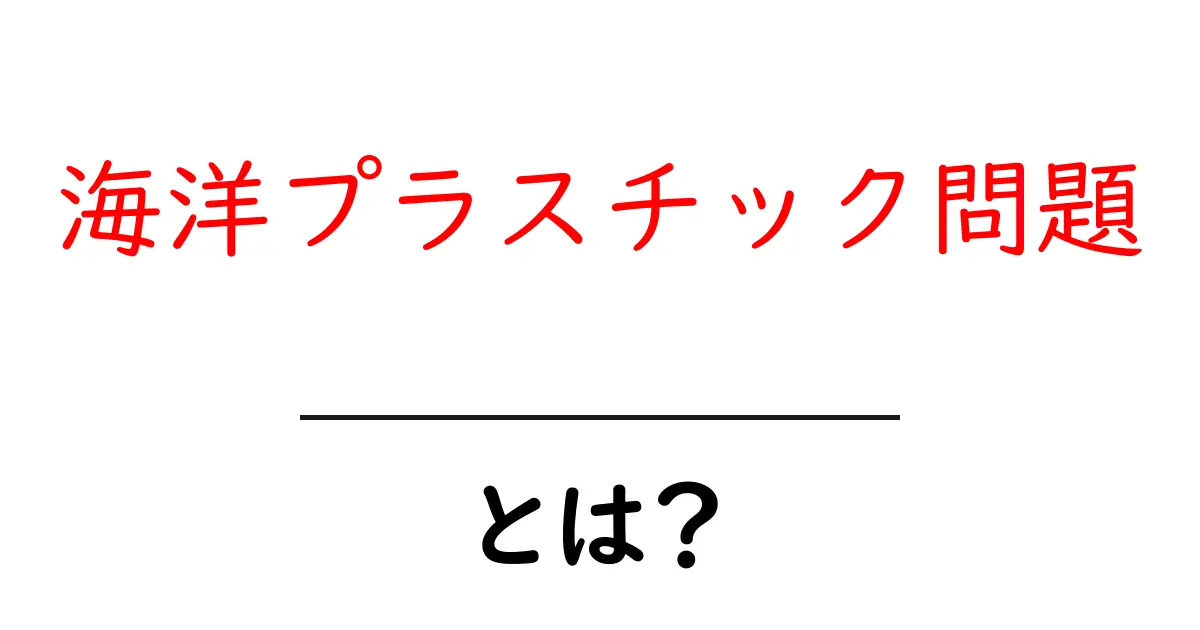 海洋プラスチック問題とは?未来の海を守るために知っておきたいこと共起語・同意語も併せて解説!