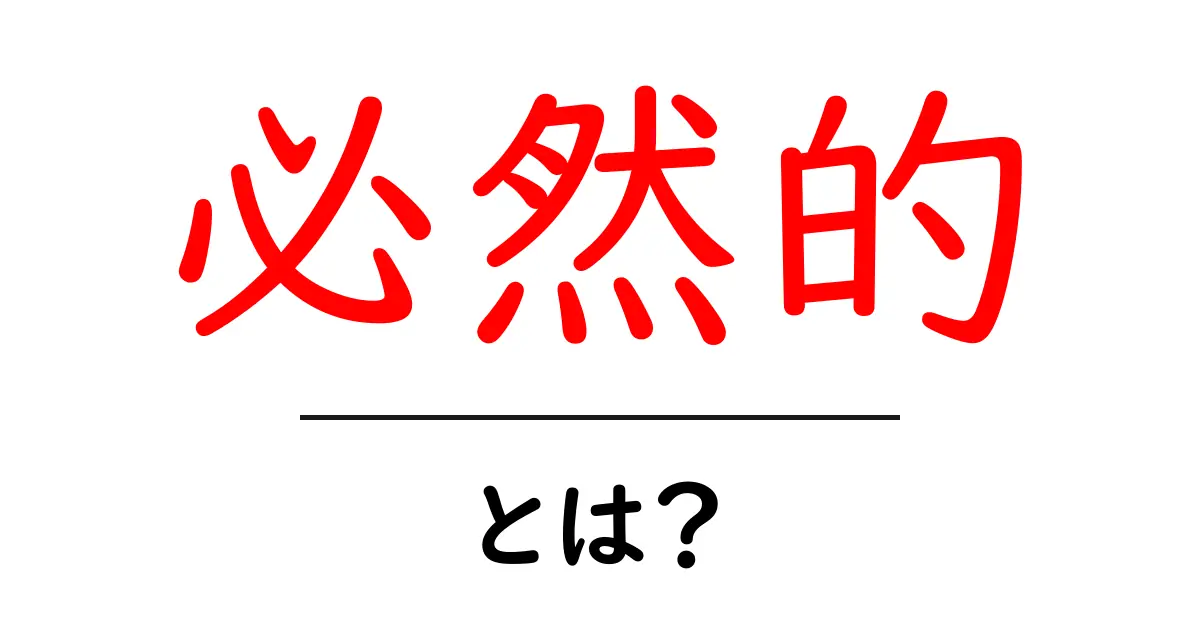 「必然的」とは?その意味と使い方をわかりやすく解説共起語・同意語も併せて解説!