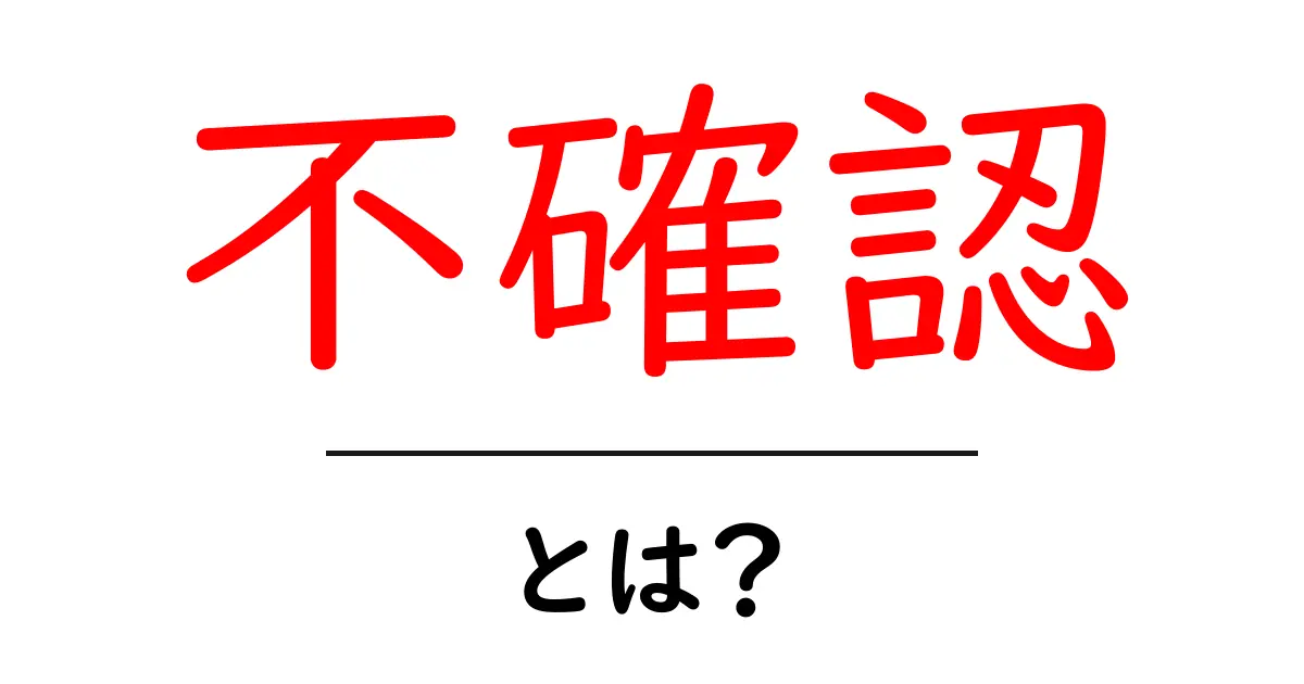 不確認とは?その意味と必要性をわかりやすく解説!共起語・同意語も併せて解説!