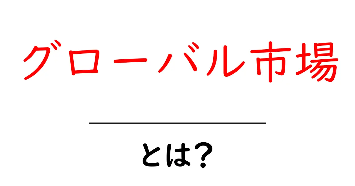 グローバル市場とは?私たちの生活に与える影響をわかりやすく解説!共起語・同意語も併せて解説!