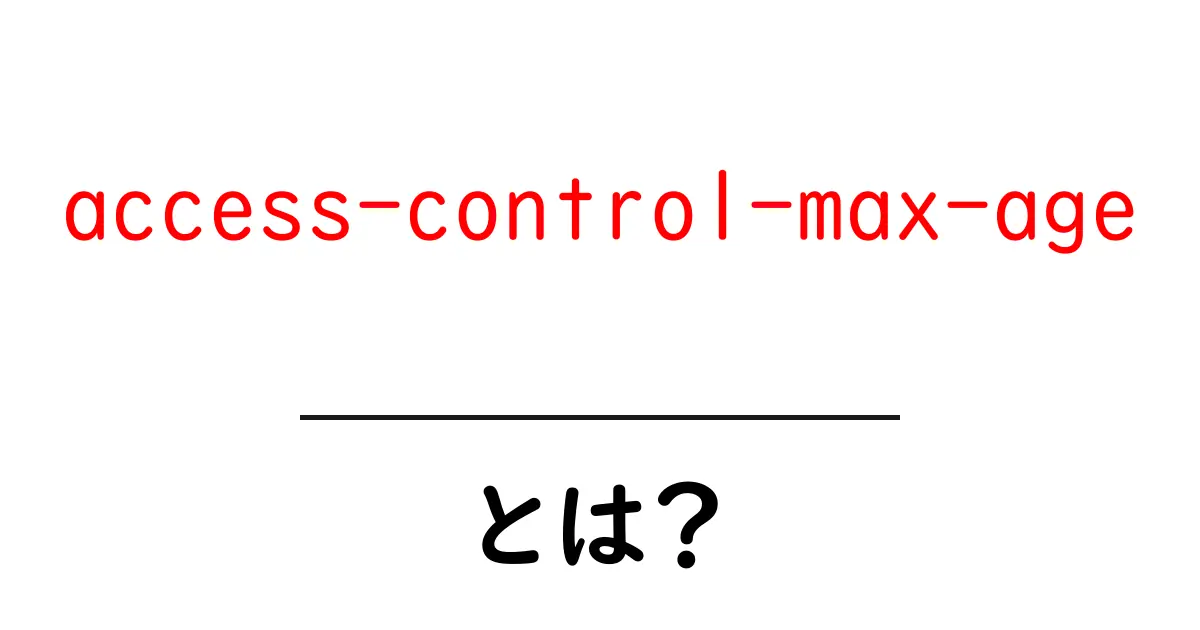 「access-control-max-age」とは?ウェブの安全性を支える重要な設定共起語・同意語も併せて解説!