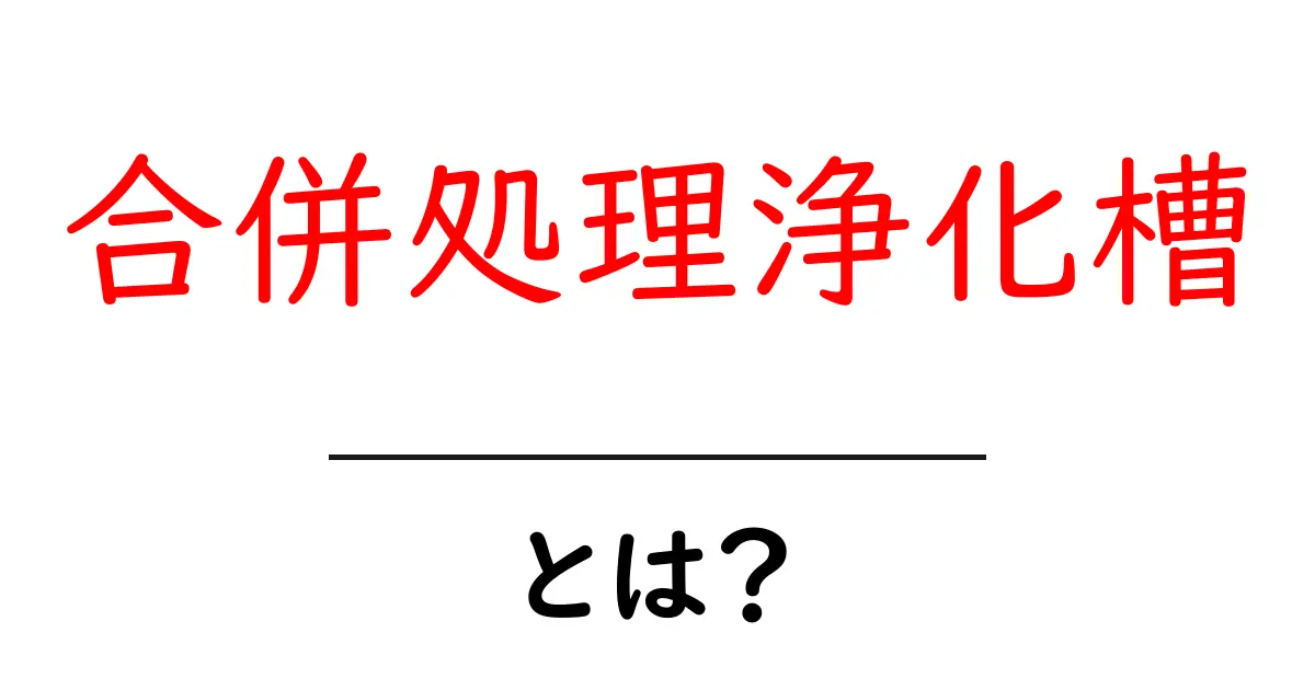 合併処理浄化槽とは?知っておきたい基礎知識とその役割共起語・同意語も併せて解説!