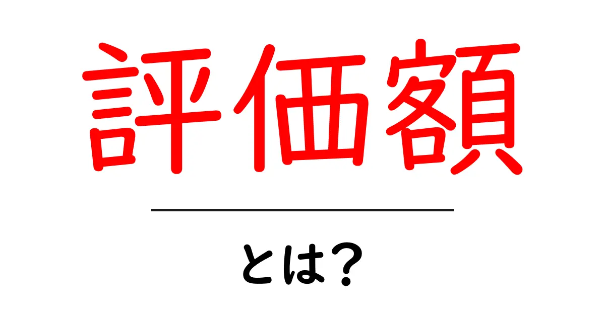 評価額とは?その意味や使い方をわかりやすく解説!共起語・同意語も併せて解説!
