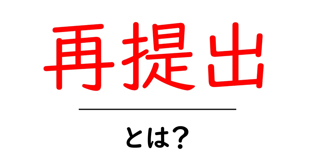 再提出とは?意味や必要な場面を詳しく解説!共起語・同意語も併せて解説!