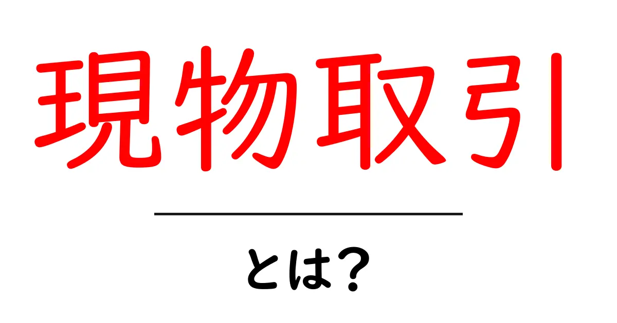 現物取引とは?初心者でも分かるその仕組みとメリット共起語・同意語も併せて解説!