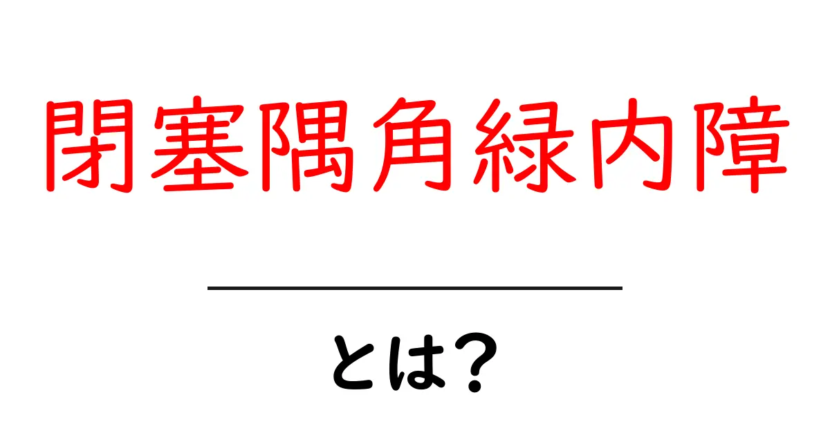 閉塞隅角緑内障とは?その症状や原因、治療法についてわかりやすく解説!共起語・同意語も併せて解説!
