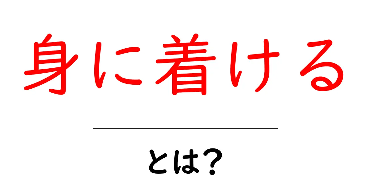 「身に着ける」とは?その意味と使い方をわかりやすく解説!共起語・同意語も併せて解説!
