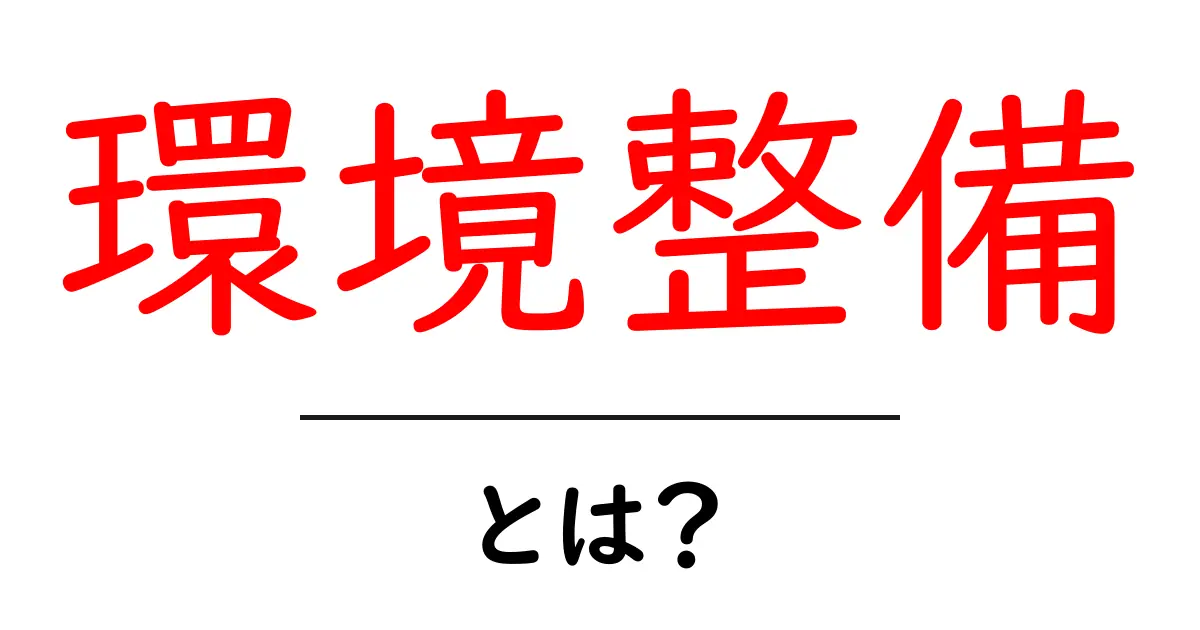 環境整備・とは?あなたの生活をより快適にするための基本知識共起語・同意語も併せて解説!