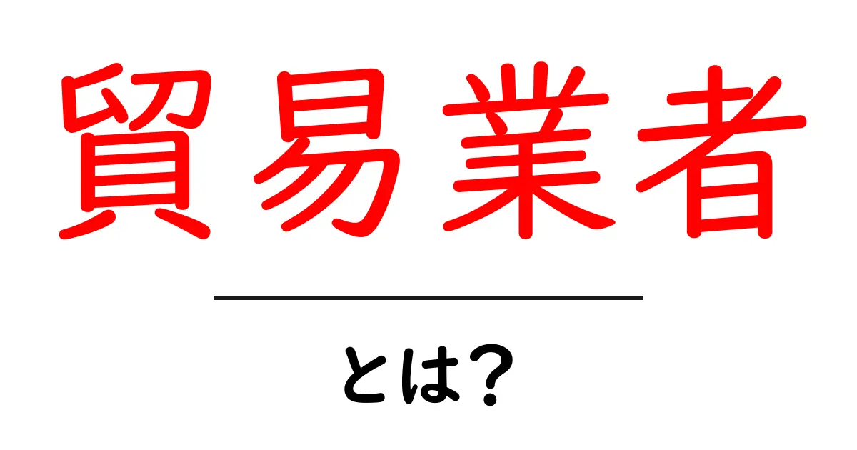 貿易業者とは?その役割と重要性をわかりやすく解説共起語・同意語も併せて解説!