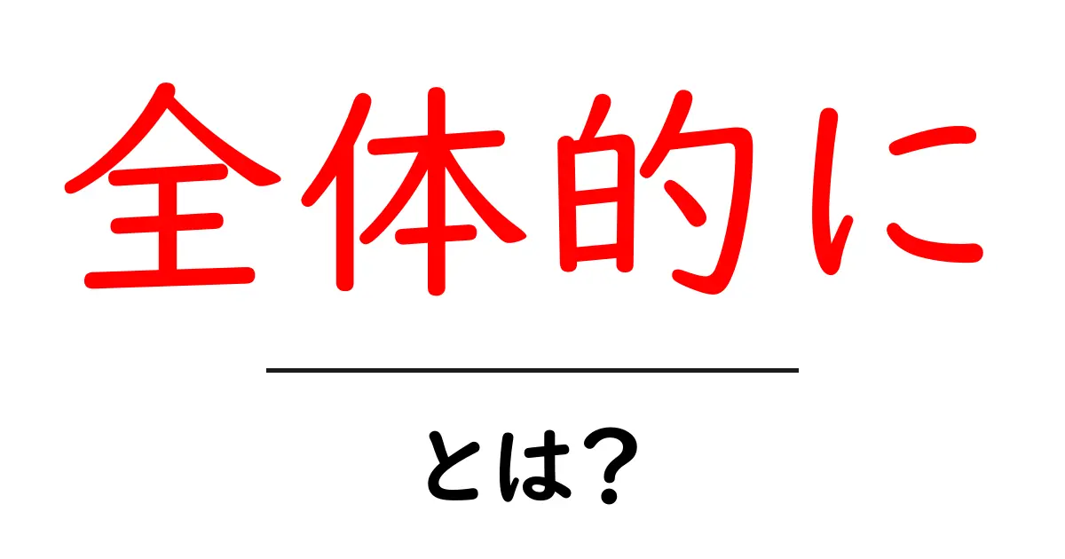 「全体的に」とは?意味や使い方を分かりやすく解説!共起語・同意語も併せて解説!