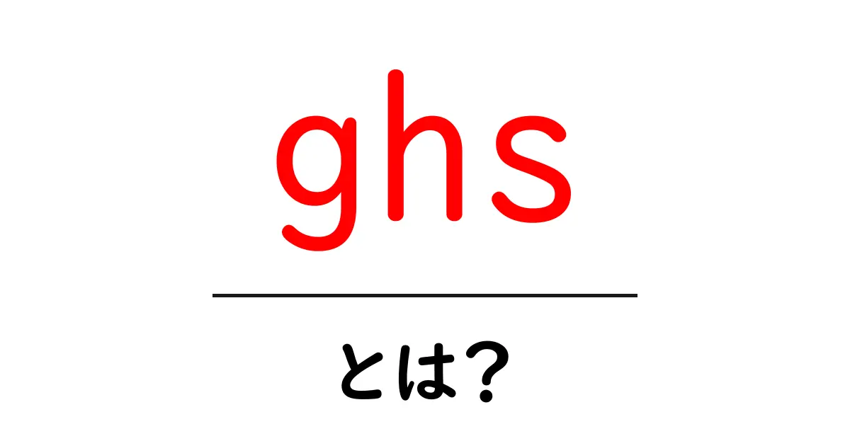 GHSとは?その意味や利用方法をわかりやすく解説共起語・同意語も併せて解説!