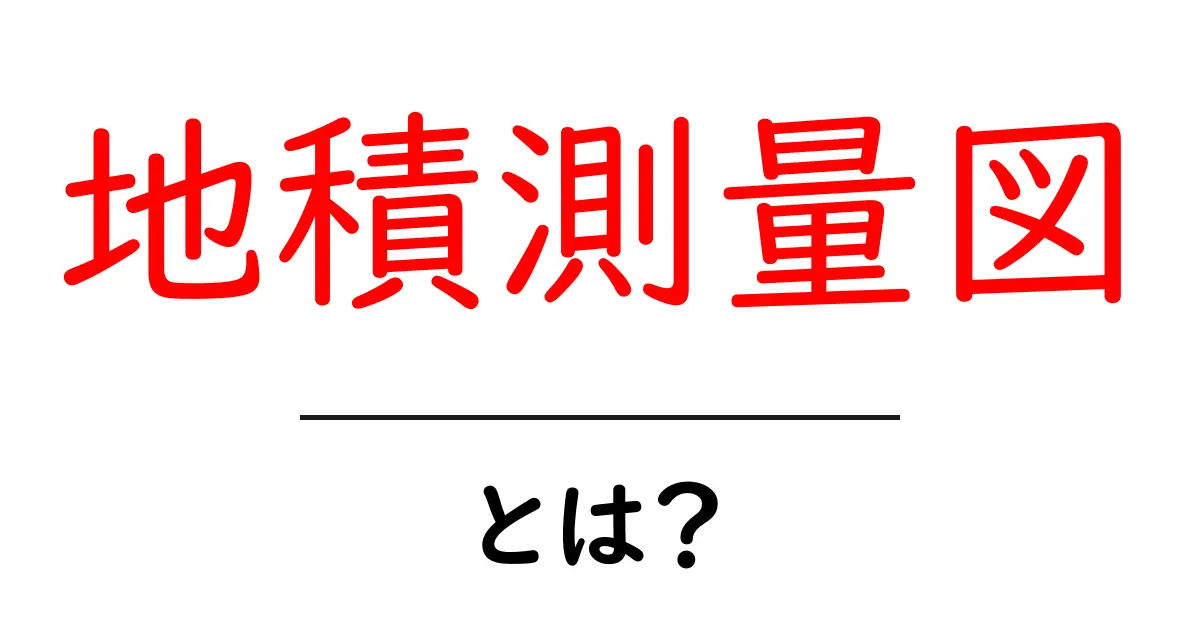 地積測量図とは?不動産を理解するための基礎知識共起語・同意語も併せて解説!