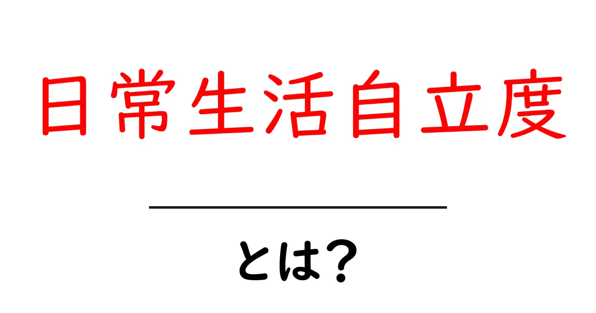 日常生活自立度とは?自分らしい生活を送るために知っておきたいこと共起語・同意語も併せて解説!