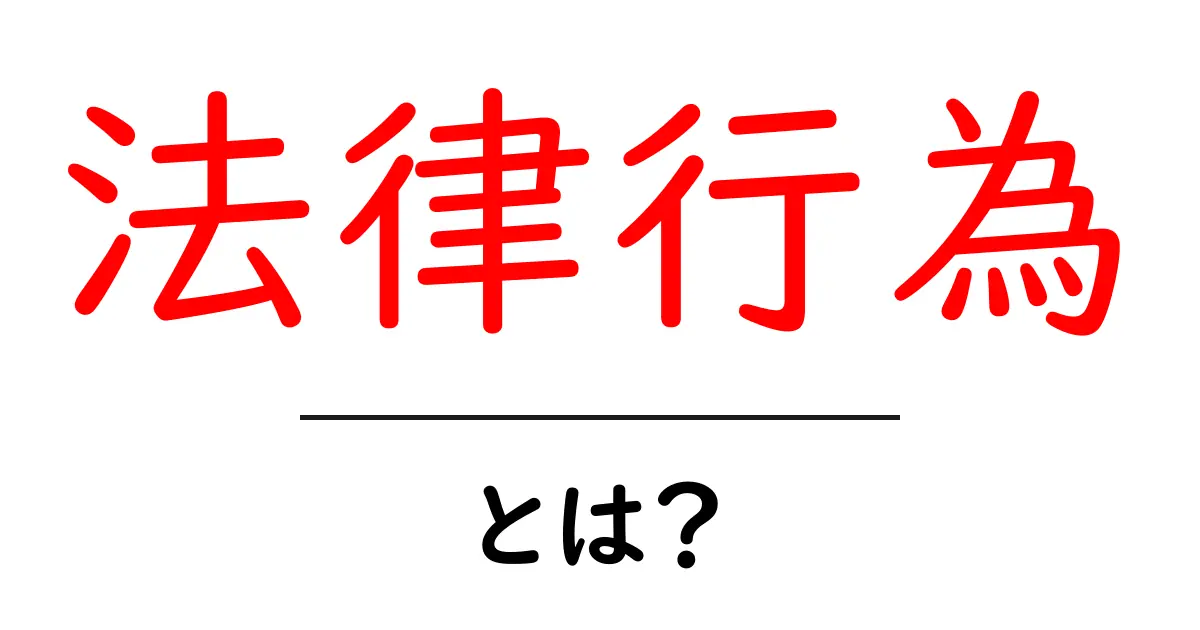 法律行為とは?初心者にもわかる基本と重要性を解説共起語・同意語も併せて解説!