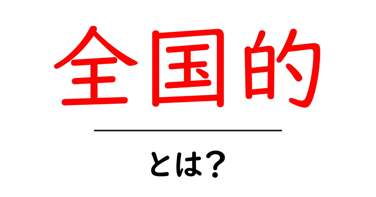 全国的とは？ 全国に広がる意味と使い方をわかりやすく解説！共起語・同意語も併せて解説！