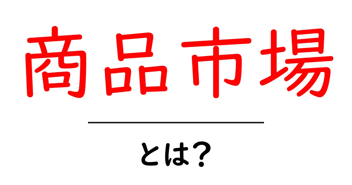 商品市場とは?その仕組みと重要性をわかりやすく解説!共起語・同意語も併せて解説!