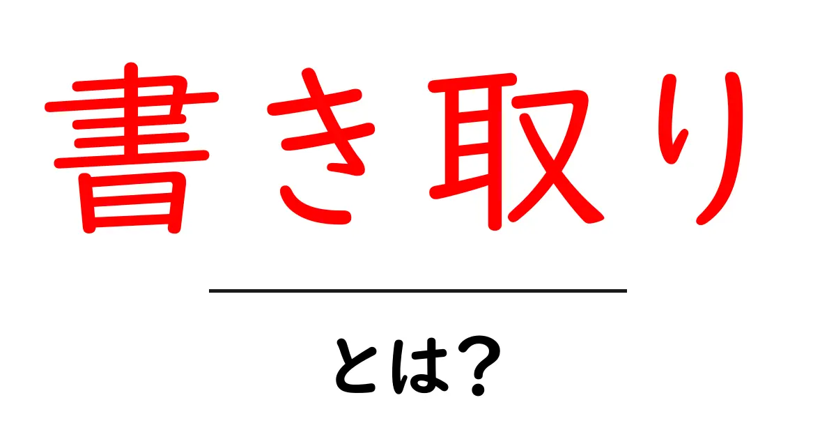 書き取りとは?その意味と目的をわかりやすく解説!共起語・同意語も併せて解説!