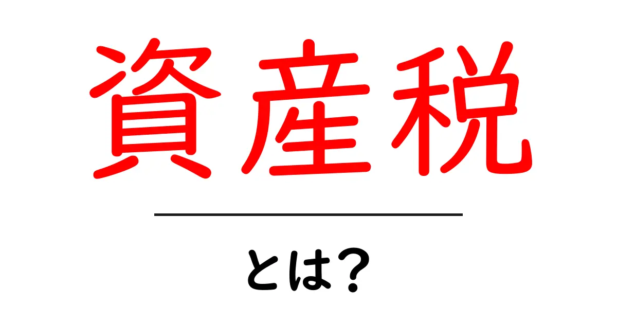 資産税とは？知っておくべき基本をわかりやすく解説！共起語・同意語も併せて解説！