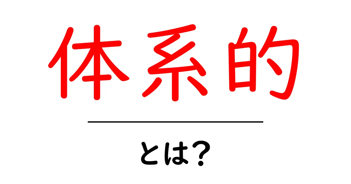 「体系的」とは？その意味と具体例をわかりやすく解説！共起語・同意語も併せて解説！