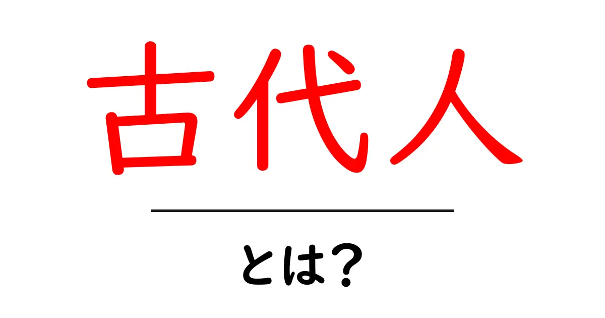 古代人とは何か?その特徴と文化をわかりやすく解説共起語・同意語も併せて解説!