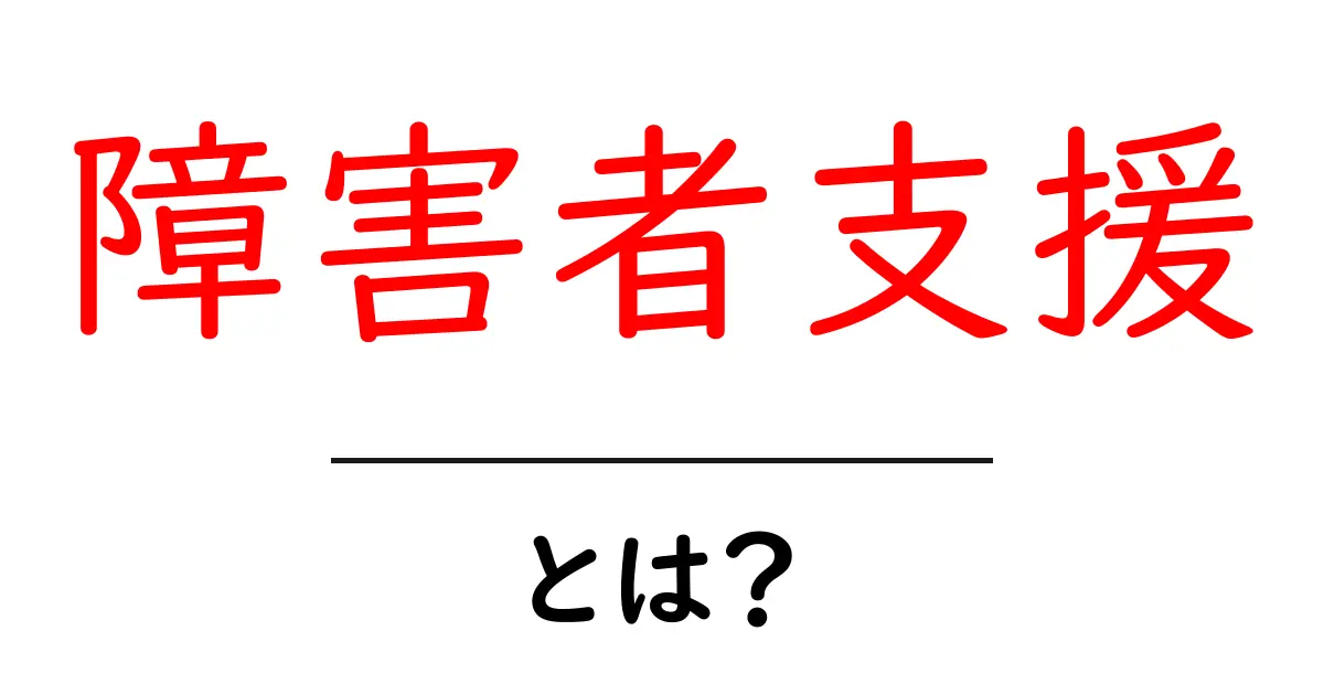 障害者支援とは?理解を深めるための基礎知識共起語・同意語も併せて解説!