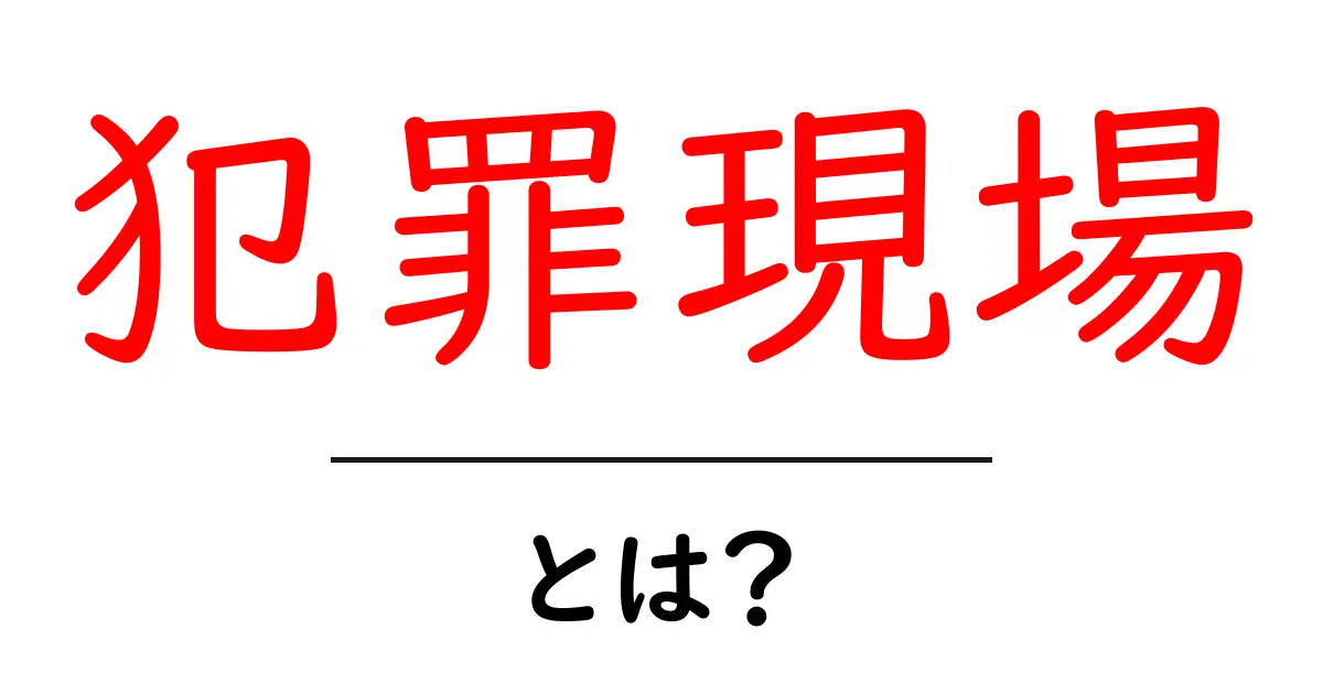犯罪現場とは？その意味と重要性をわかりやすく解説！共起語・同意語も併せて解説！